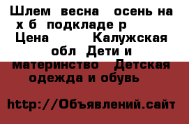 Шлем  весна - осень на х.б. подкладе р.50-52 › Цена ­ 475 - Калужская обл. Дети и материнство » Детская одежда и обувь   